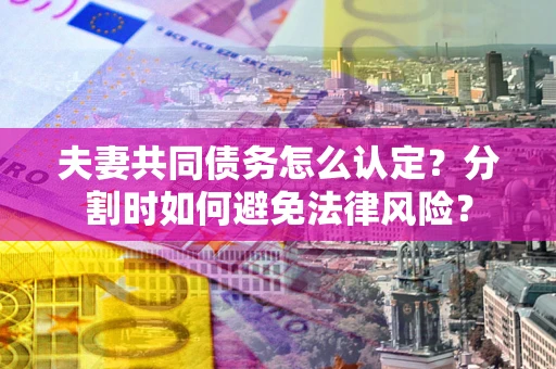 武汉夫妻共同债务怎么认定？分割时如何避免法律风险？