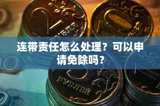 武汉连带责任怎么处理？可以申请免除吗？