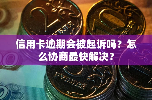 武汉信用卡逾期会被起诉吗？怎么协商最快解决？