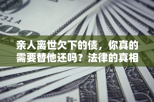 武汉亲人离世欠下的债，你真的需要替他还吗？法律的真相或许与你想的不一样