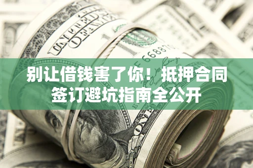 武汉别让借钱害了你！抵押合同签订避坑指南全公开