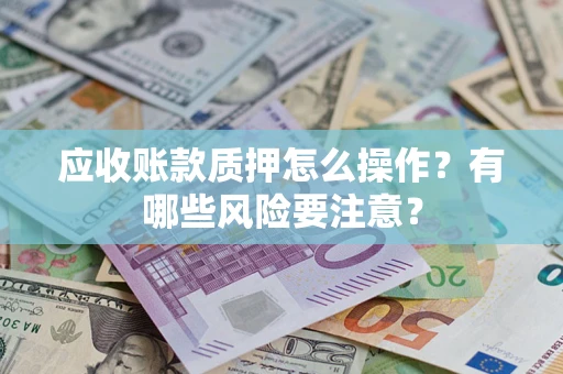 武汉应收账款质押怎么操作？有哪些风险要注意？