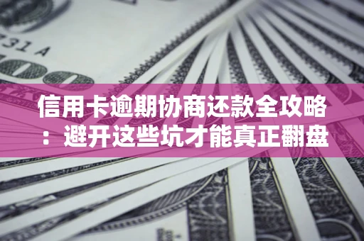 武汉信用卡逾期协商还款全攻略：避开这些坑才能真正翻盘