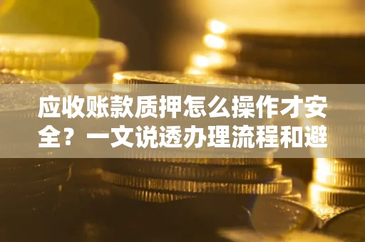 武汉应收账款质押怎么操作才安全？一文说透办理流程和避险绝招